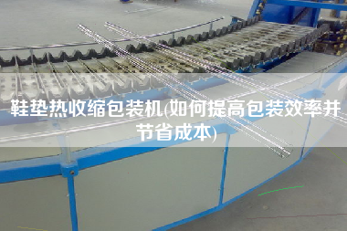 鞋墊熱收縮包裝機(如何提高包裝效率并節(jié)省成本)