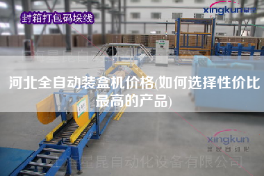 河北全自動裝盒機價格(如何選擇性價比最高級的產(chǎn)品)