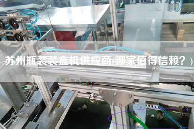 蘇州瓶裝裝盒機供應(yīng)商(哪家值得信賴？)