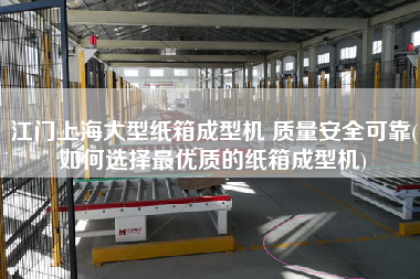 江門(mén)上海大型紙箱成型機(jī) 質(zhì)量安全可靠(如何選擇z優(yōu)質(zhì)的紙箱成型機(jī))