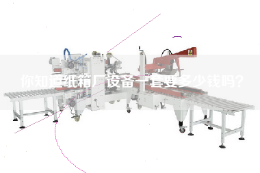 你知道紙箱廠設(shè)備一套要多少錢嗎？