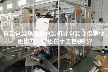 自動(dòng)包裝熱收縮包裝機(jī)讓包裝變得z快、z省力，你還在手工包裝嗎？