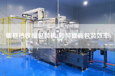 畫(huà)框熱收縮包裝機(jī)(如何提高包裝效率)