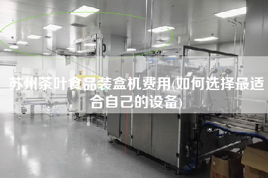 蘇州茶葉食品裝盒機費用(如何選擇z適合自己的設(shè)備)