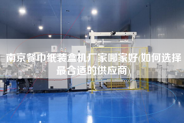 南京餐巾紙裝盒機廠家哪家好(如何選擇z合適的供應(yīng)商)
