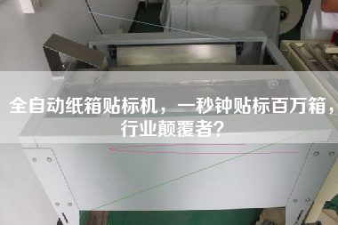 全自動紙箱貼標(biāo)機(jī)，一秒鐘貼標(biāo)百萬箱，行業(yè)顛覆者？