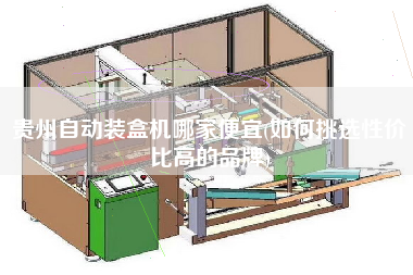 貴州自動裝盒機(jī)哪家便宜(如何挑選性價(jià)比高的品牌)