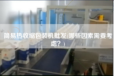 簡(jiǎn)易熱收縮包裝機(jī)批發(fā)(哪些因素需要考慮？)