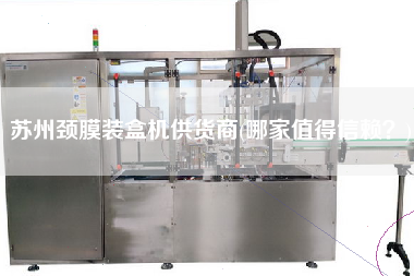 蘇州頸膜裝盒機供貨商(哪家值得信賴？)