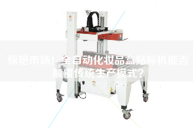 驚艷市場！全自動化妝品盒貼標(biāo)機能否顛覆傳統(tǒng)生產(chǎn)模式？