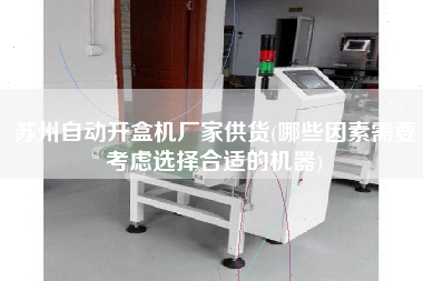 蘇州自動(dòng)開(kāi)盒機(jī)廠家供貨(哪些因素需要考慮選擇合適的機(jī)器)