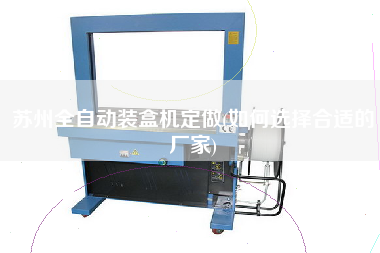 蘇州全自動裝盒機(jī)定做(如何選擇合適的廠家)