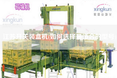 江蘇開關(guān)裝盒機(jī)(如何選擇z適合的型號)