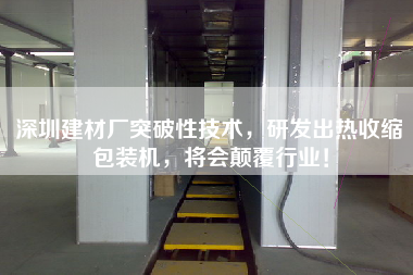 深圳建材廠突破性技術(shù)，研發(fā)出熱收縮包裝機(jī)，將會(huì)顛覆行業(yè)！