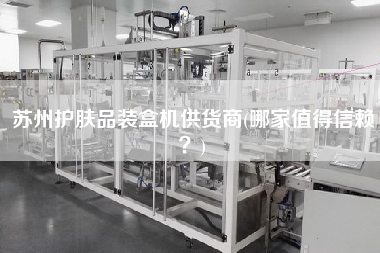 蘇州護膚品裝盒機供貨商(哪家值得信賴？)