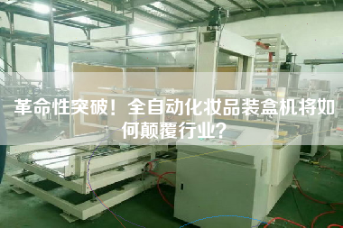 革命性突破！全自動(dòng)化妝品裝盒機(jī)將如何顛覆行業(yè)？