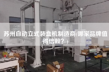 蘇州自動(dòng)立式裝盒機(jī)制造商(哪家品牌值得信賴？)