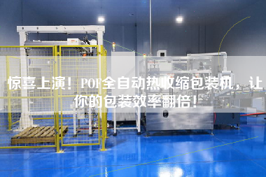 驚喜上演！POF全自動熱收縮包裝機(jī)，讓你的包裝效率翻倍！