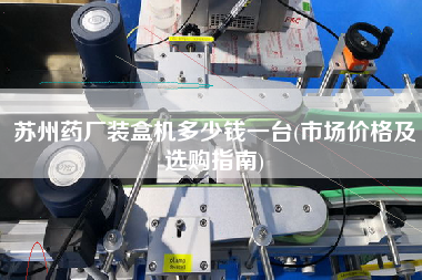 蘇州藥廠裝盒機(jī)多少錢一臺(市場價格及選購指南)