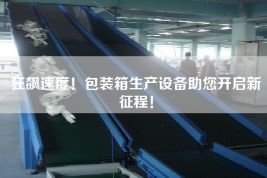 狂飆速度！包裝箱生產(chǎn)設(shè)備助您開(kāi)啟新征程！