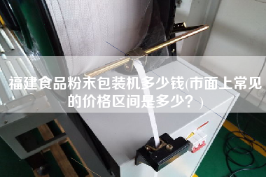 福建食品粉末包裝機(jī)多少錢(市面上常見的價格區(qū)間是多少？)