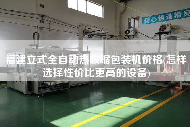 福建立式全自動(dòng)熱收縮包裝機(jī)價(jià)格(怎樣選擇性價(jià)比z高的設(shè)備)