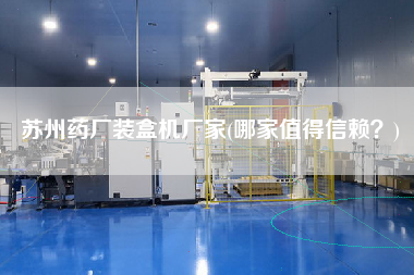 蘇州藥廠裝盒機(jī)廠家(哪家值得信賴？)