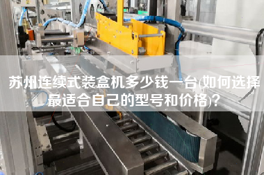 蘇州連續(xù)式裝盒機多少錢一臺(如何選擇z適合自己的型號和價格)？