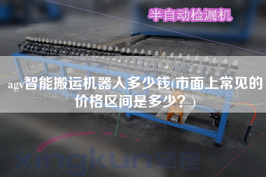 agv智能搬運(yùn)機(jī)器人多少錢(市面上常見的價(jià)格區(qū)間是多少？)