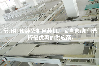 常州打印裝袋機包裝機廠家直營(如何選擇z優(yōu)惠的供應(yīng)商)