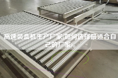 高速裝盒機(jī)生產(chǎn)廠家(如何選擇z適合自己的廠家)。