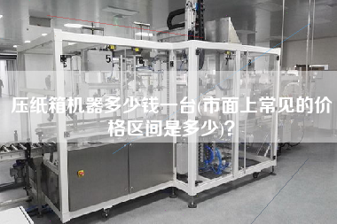 壓紙箱機器多少錢一臺(市面上常見的價格區(qū)間是多少)？