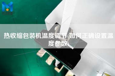 熱收縮包裝機溫度調節(jié)(如何正確設置溫度參數(shù))