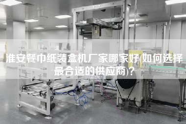 淮安餐巾紙裝盒機(jī)廠家哪家好(如何選擇z合適的供應(yīng)商)？