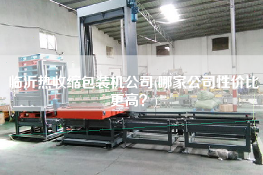 臨沂熱收縮包裝機(jī)公司(哪家公司性價(jià)比z高？)