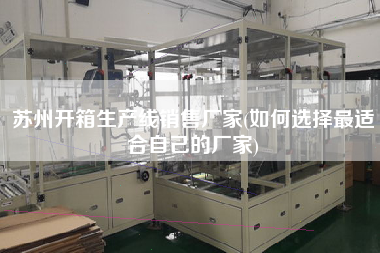 蘇州開(kāi)箱生產(chǎn)線(xiàn)X廠家(如何選擇z適合自己的廠家)