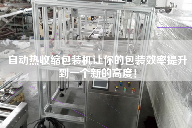 自動熱收縮包裝機讓你的包裝效率提升到一個新的高度！