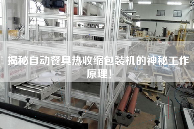 揭秘自動餐具熱收縮包裝機的神秘工作原理！