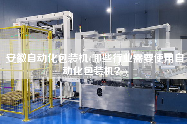 安徽自動化包裝機(jī)(哪些行業(yè)需要使用自動化包裝機(jī)？)
