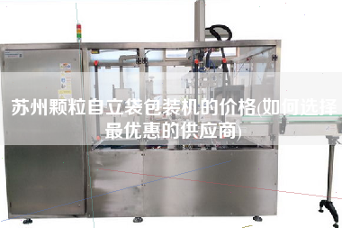 蘇州顆粒自立袋包裝機的價格(如何選擇z優(yōu)惠的供應(yīng)商)