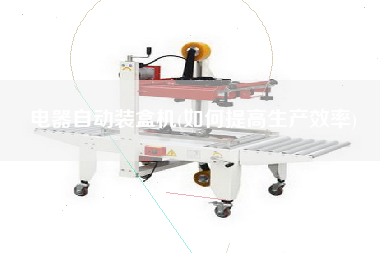 電器自動裝盒機(jī)(如何提高生產(chǎn)效率)
