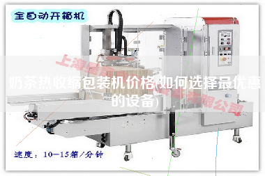 奶茶熱收縮包裝機(jī)價(jià)格(如何選擇z優(yōu)惠的設(shè)備)