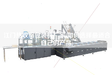 江門熱收縮包裝機(jī)廠家(如何選擇z適合自己的產(chǎn)品)