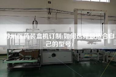 蘇州醫(yī)藥裝盒機訂制(如何選擇z適合自己的型號)