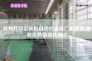 蘇州打印裝袋機(jī)自動(dòng)包裝袋廠家直營(哪些優(yōu)勢(shì)值得選擇)？