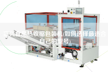 嘉興食品熱收縮包裝機(jī)(如何選擇z適合自己的型號(hào))