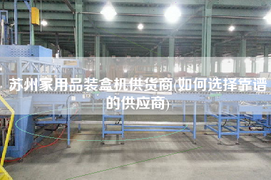 蘇州家用品裝盒機供貨商(如何選擇靠譜的供應(yīng)商)