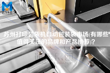 蘇州打印裝袋機自動包裝袋市場(有哪些值得關注的品牌和產(chǎn)品推薦)？