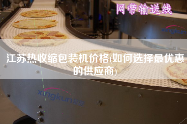 江蘇熱收縮包裝機(jī)價格(如何選擇z優(yōu)惠的供應(yīng)商)