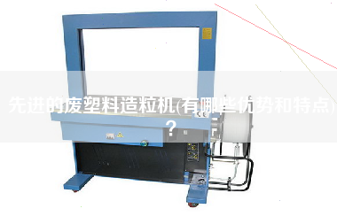先進(jìn)的廢塑料造粒機(jī)(有哪些優(yōu)勢和特點(diǎn))？